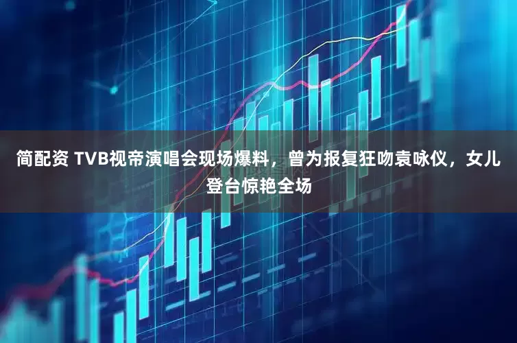 简配资 TVB视帝演唱会现场爆料，曾为报复狂吻袁咏仪，女儿登台惊艳全场