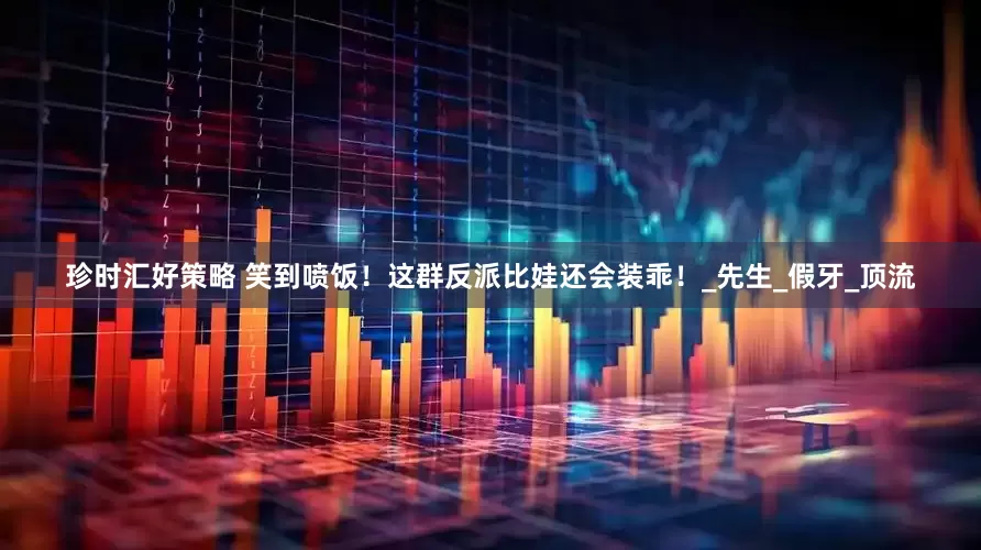 珍时汇好策略 笑到喷饭！这群反派比娃还会装乖！_先生_假牙_顶流