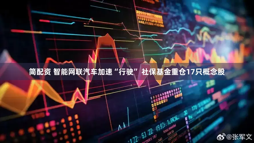 简配资 智能网联汽车加速“行驶” 社保基金重仓17只概念股