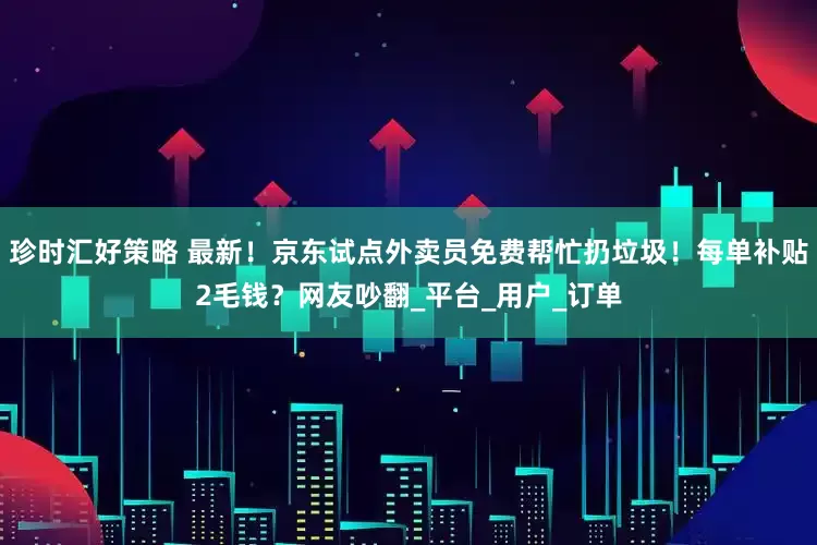 珍时汇好策略 最新！京东试点外卖员免费帮忙扔垃圾！每单补贴2毛钱？网友吵翻_平台_用户_订单