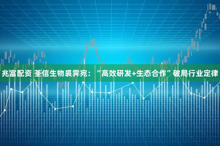 兆富配资 荃信生物裘霁宛：“高效研发+生态合作”破局行业定律