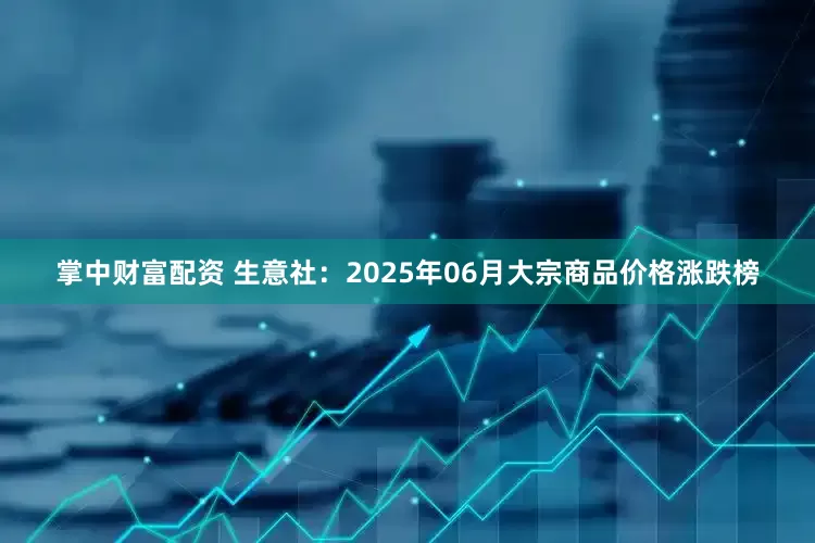 掌中财富配资 生意社：2025年06月大宗商品价格涨跌榜