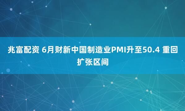 兆富配资 6月财新中国制造业PMI升至50.4 重回扩张区间