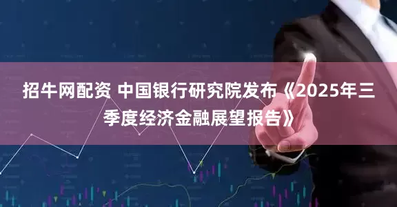 招牛网配资 中国银行研究院发布《2025年三季度经济金融展望报告》