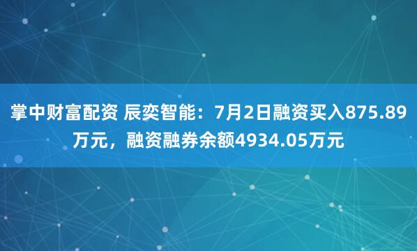掌中财富配资 辰奕智能：7月2日融资买入875.89万元，融资融券余额4934.05万元