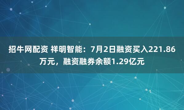 招牛网配资 祥明智能：7月2日融资买入221.86万元，融资融券余额1.29亿元