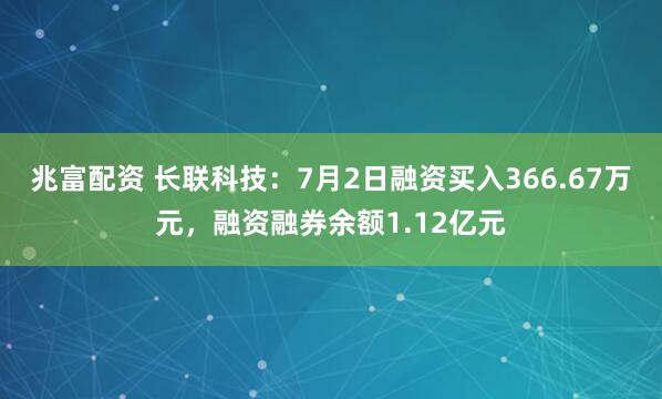 兆富配资 长联科技：7月2日融资买入366.67万元，融资融券余额1.12亿元