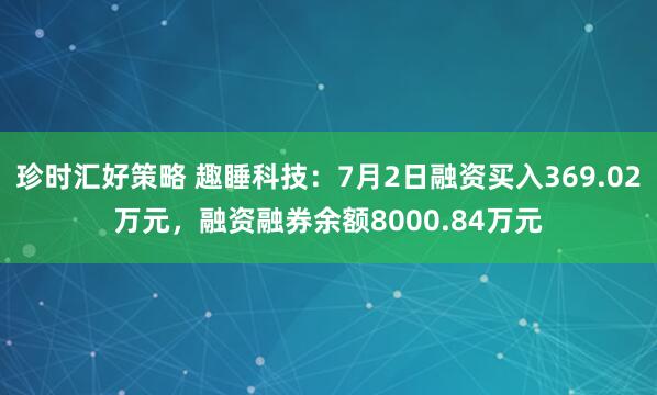 珍时汇好策略 趣睡科技：7月2日融资买入369.02万元，融资融券余额8000.84万元