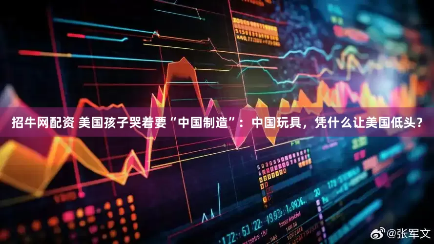 招牛网配资 美国孩子哭着要“中国制造”：中国玩具，凭什么让美国低头？