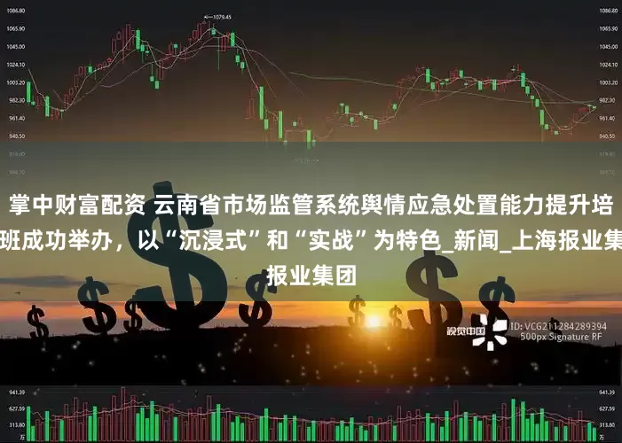 掌中财富配资 云南省市场监管系统舆情应急处置能力提升培训班成功举办，以“沉浸式”和“实战”为特色_新闻_上海报业集团