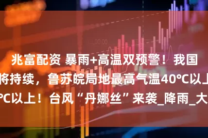 兆富配资 暴雨+高温双预警！我国大范围闷热天气将持续，鲁苏皖局地最高气温40℃以上！台风“丹娜丝”来袭_降雨_大部地区_影响