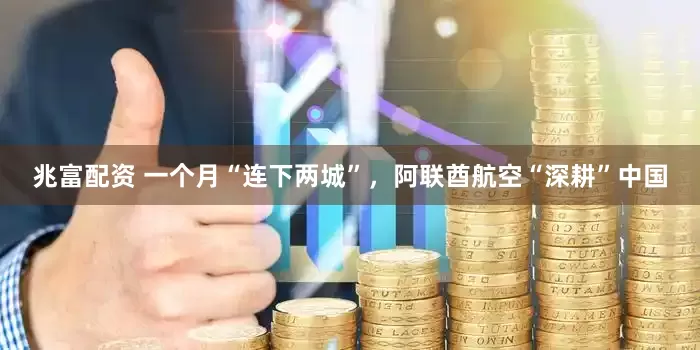 兆富配资 一个月“连下两城”，阿联酋航空“深耕”中国