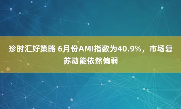 珍时汇好策略 6月份AMI指数为40.9%，市场复苏动能依然偏弱