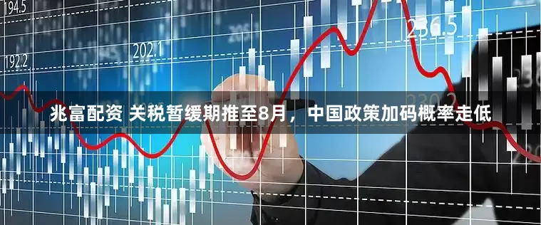 兆富配资 关税暂缓期推至8月，中国政策加码概率走低
