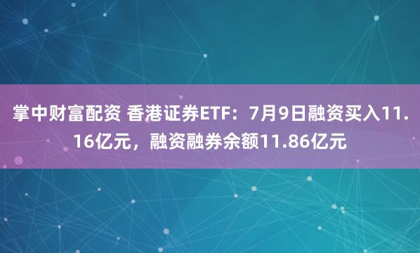 掌中财富配资 香港证券ETF：7月9日融资买入11.16亿元，融资融券余额11.86亿元