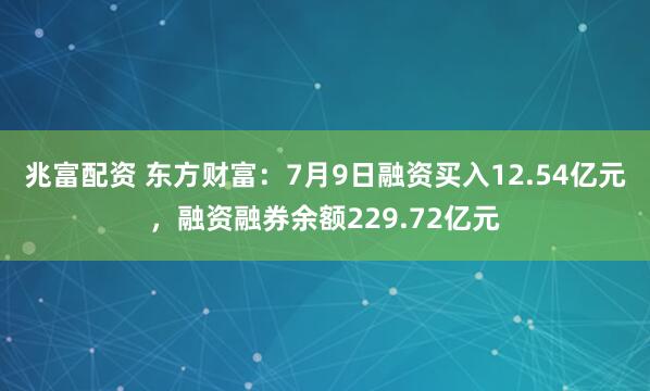 兆富配资 东方财富：7月9日融资买入12.54亿元，融资融券余额229.72亿元