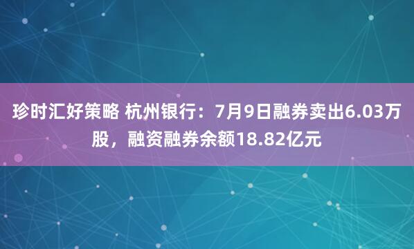 珍时汇好策略 杭州银行：7月9日融券卖出6.03万股，融资融券余额18.82亿元