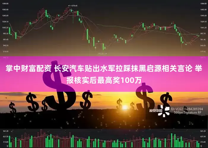 掌中财富配资 长安汽车贴出水军拉踩抹黑启源相关言论 举报核实后最高奖100万