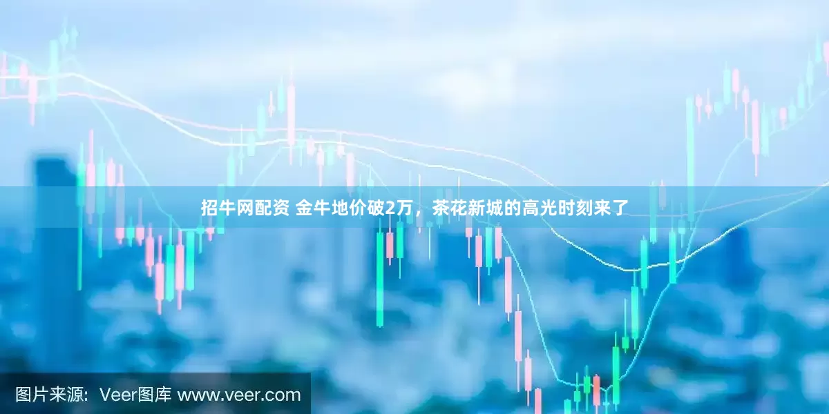 招牛网配资 金牛地价破2万，茶花新城的高光时刻来了