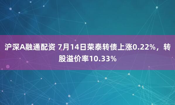 沪深A融通配资 7月14日荣泰转债上涨0.22%，转股溢价率10.33%
