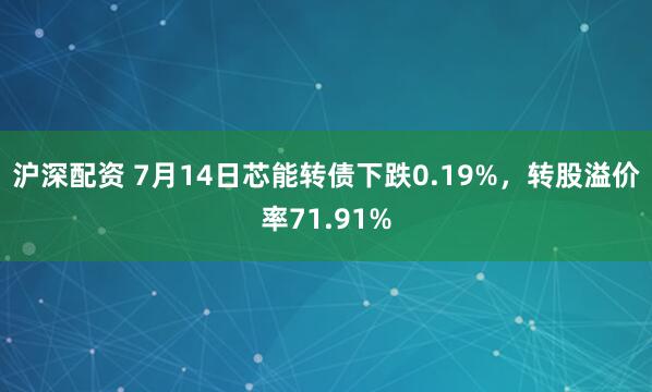 沪深配资 7月14日芯能转债下跌0.19%，转股溢价率71.91%