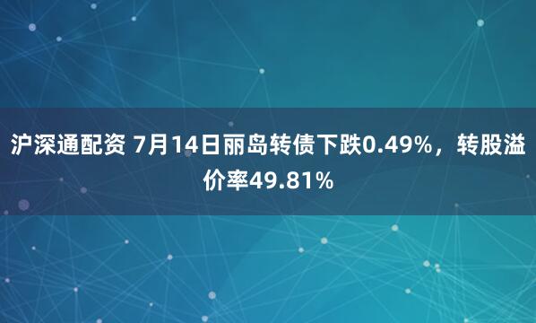 沪深通配资 7月14日丽岛转债下跌0.49%，转股溢价率49.81%