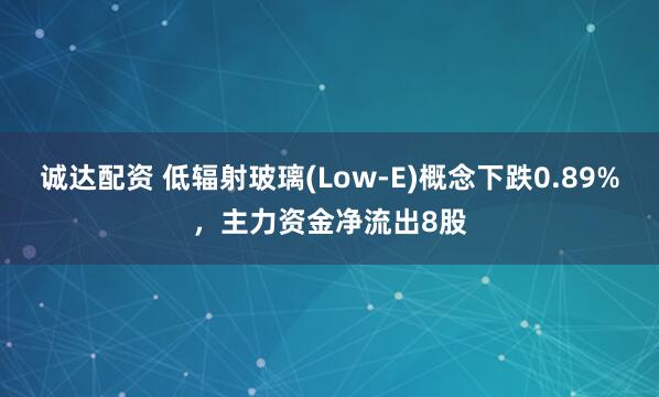 诚达配资 低辐射玻璃(Low-E)概念下跌0.89%，主力资金净流出8股