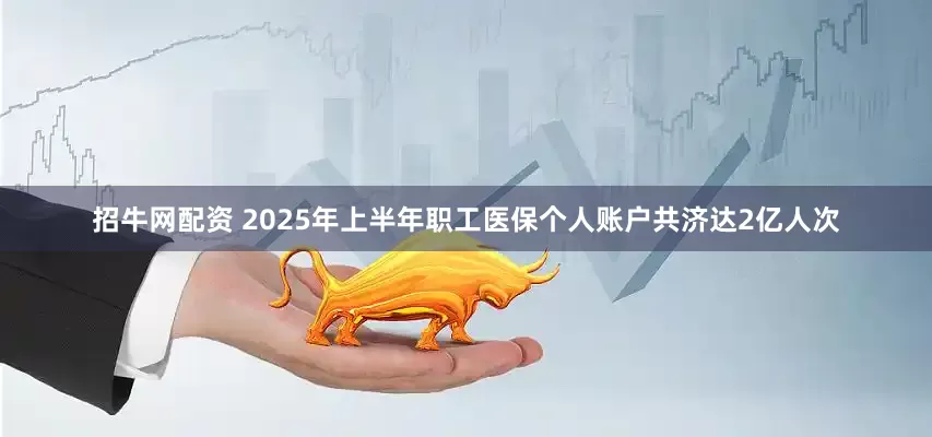 招牛网配资 2025年上半年职工医保个人账户共济达2亿人次