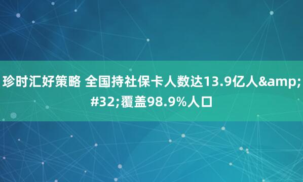 珍时汇好策略 全国持社保卡人数达13.9亿人&#32;覆盖98.9%人口