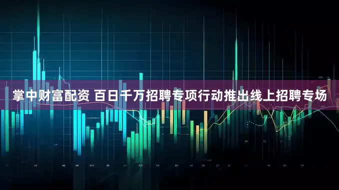 掌中财富配资 百日千万招聘专项行动推出线上招聘专场