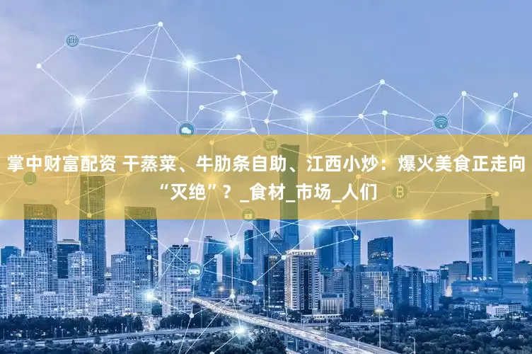 掌中财富配资 干蒸菜、牛肋条自助、江西小炒：爆火美食正走向“灭绝”？_食材_市场_人们