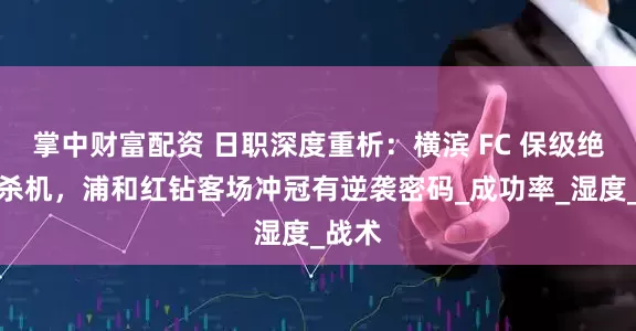 掌中财富配资 日职深度重析：横滨 FC 保级绝境藏杀机，浦和红钻客场冲冠有逆袭密码_成功率_湿度_战术