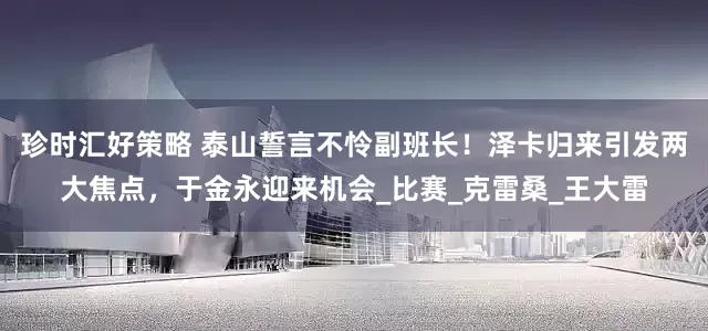 珍时汇好策略 泰山誓言不怜副班长！泽卡归来引发两大焦点，于金永迎来机会_比赛_克雷桑_王大雷
