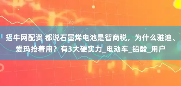 招牛网配资 都说石墨烯电池是智商税，为什么雅迪、爱玛抢着用？有3大硬实力_电动车_铅酸_用户