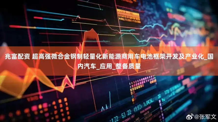 兆富配资 超高强微合金钢制轻量化新能源商用车电池框架开发及产业化_国内汽车_应用_整备质量
