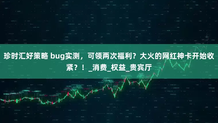 珍时汇好策略 bug实测，可领两次福利？大火的网红神卡开始收紧？！_消费_权益_贵宾厅