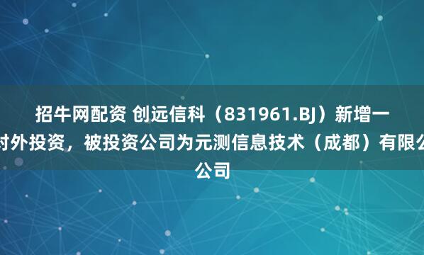 招牛网配资 创远信科（831961.BJ）新增一起对外投资，被投资公司为元测信息技术（成都）有限公司