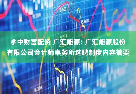掌中财富配资 广汇能源: 广汇能源股份有限公司会计师事务所选聘制度内容摘要