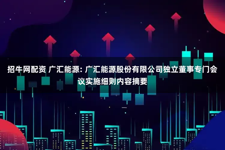 招牛网配资 广汇能源: 广汇能源股份有限公司独立董事专门会议实施细则内容摘要