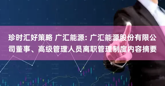 珍时汇好策略 广汇能源: 广汇能源股份有限公司董事、高级管理人员离职管理制度内容摘要