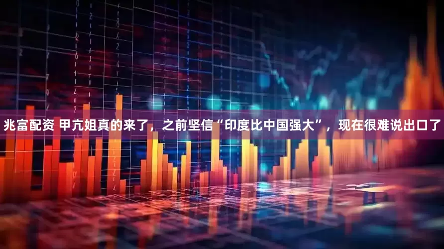 兆富配资 甲亢姐真的来了，之前坚信“印度比中国强大”，现在很难说出口了