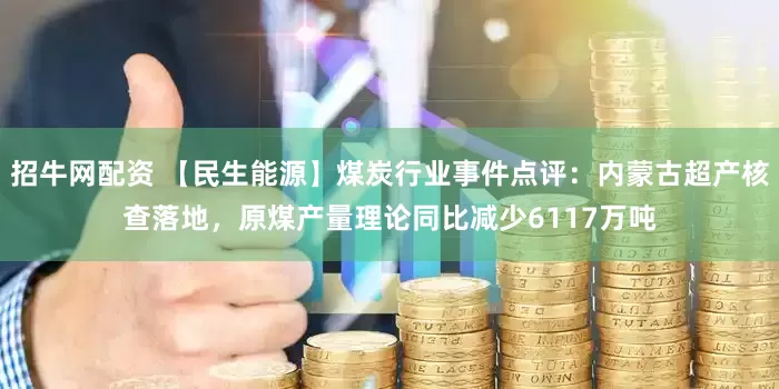 招牛网配资 【民生能源】煤炭行业事件点评：内蒙古超产核查落地，原煤产量理论同比减少6117万吨