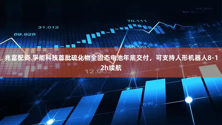 兆富配资 孚能科技首批硫化物全固态电池年底交付，可支持人形机器人8-12h续航