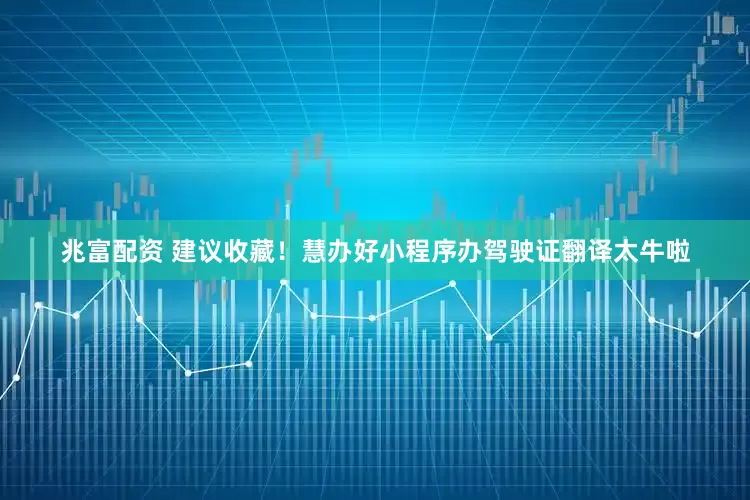 兆富配资 建议收藏！慧办好小程序办驾驶证翻译太牛啦